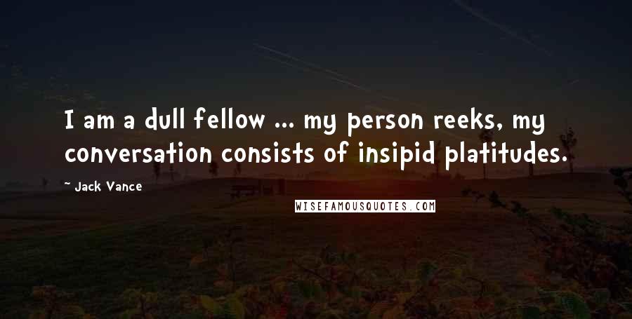 Jack Vance Quotes: I am a dull fellow ... my person reeks, my conversation consists of insipid platitudes.