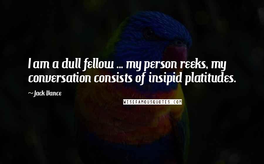 Jack Vance Quotes: I am a dull fellow ... my person reeks, my conversation consists of insipid platitudes.