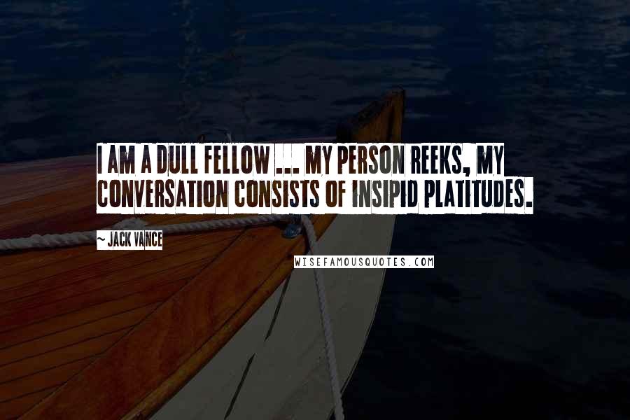 Jack Vance Quotes: I am a dull fellow ... my person reeks, my conversation consists of insipid platitudes.