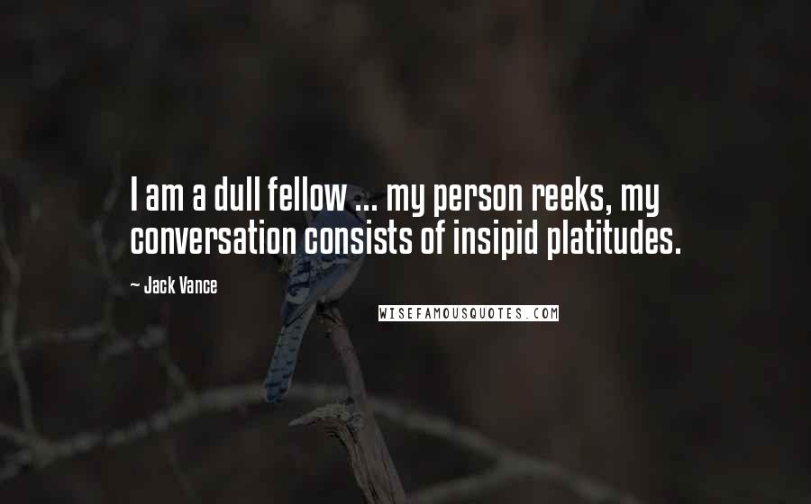 Jack Vance Quotes: I am a dull fellow ... my person reeks, my conversation consists of insipid platitudes.