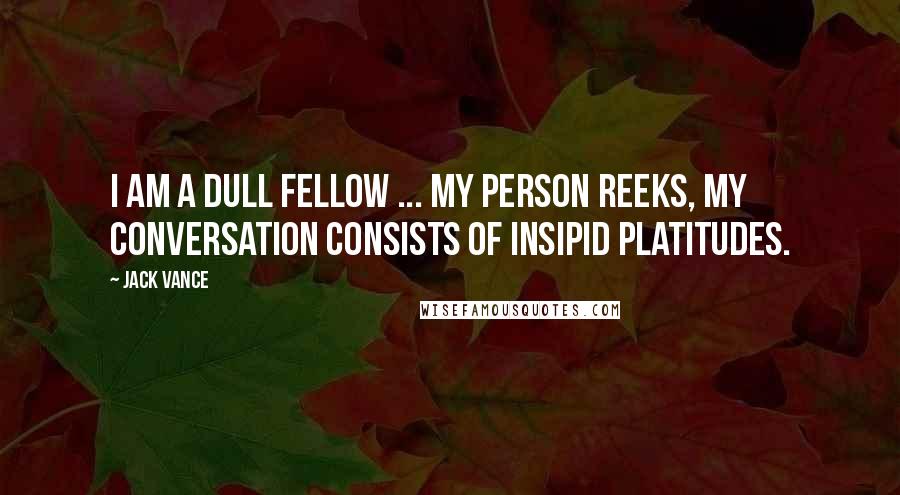 Jack Vance Quotes: I am a dull fellow ... my person reeks, my conversation consists of insipid platitudes.