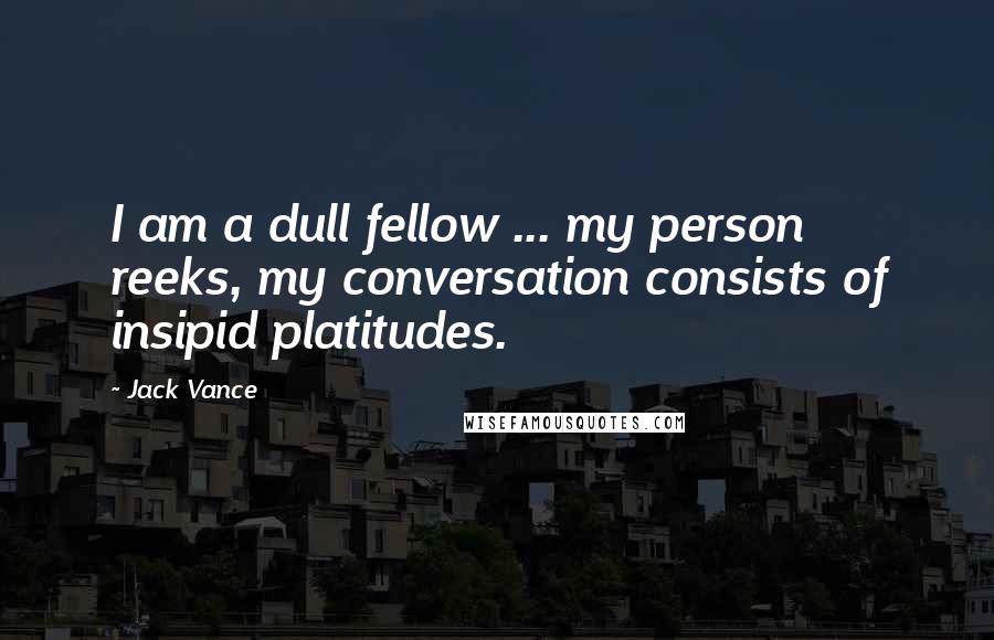 Jack Vance Quotes: I am a dull fellow ... my person reeks, my conversation consists of insipid platitudes.