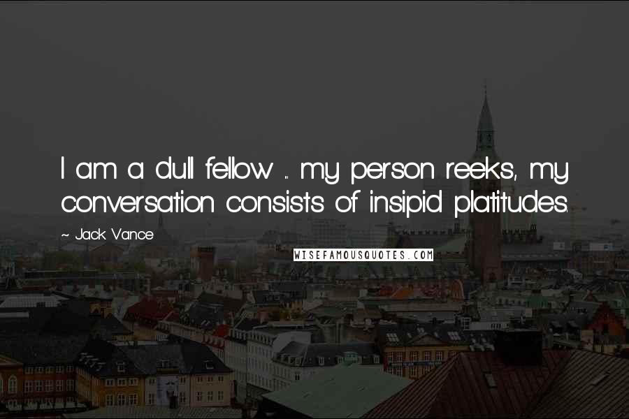 Jack Vance Quotes: I am a dull fellow ... my person reeks, my conversation consists of insipid platitudes.