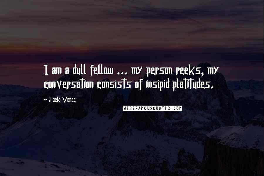 Jack Vance Quotes: I am a dull fellow ... my person reeks, my conversation consists of insipid platitudes.