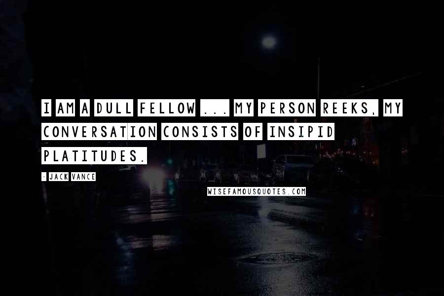 Jack Vance Quotes: I am a dull fellow ... my person reeks, my conversation consists of insipid platitudes.