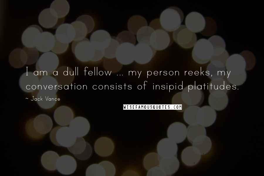 Jack Vance Quotes: I am a dull fellow ... my person reeks, my conversation consists of insipid platitudes.