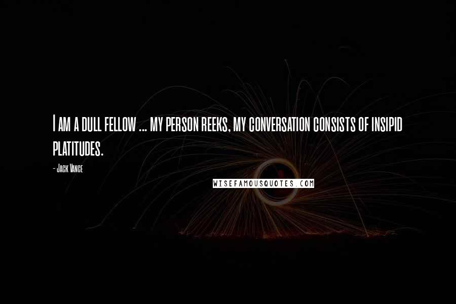 Jack Vance Quotes: I am a dull fellow ... my person reeks, my conversation consists of insipid platitudes.