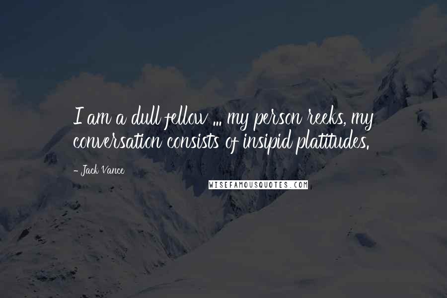Jack Vance Quotes: I am a dull fellow ... my person reeks, my conversation consists of insipid platitudes.