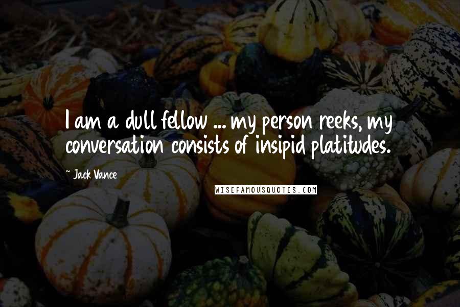 Jack Vance Quotes: I am a dull fellow ... my person reeks, my conversation consists of insipid platitudes.
