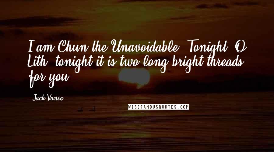 Jack Vance Quotes: I am Chun the Unavoidable. Tonight, O Lith, tonight it is two long bright threads for you.