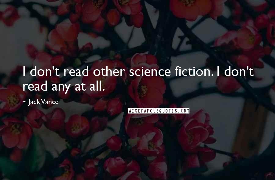 Jack Vance Quotes: I don't read other science fiction. I don't read any at all.