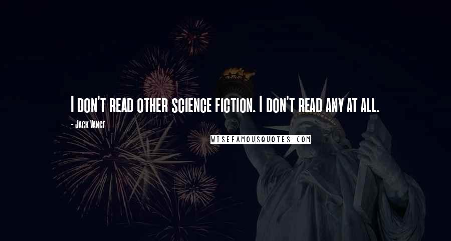 Jack Vance Quotes: I don't read other science fiction. I don't read any at all.