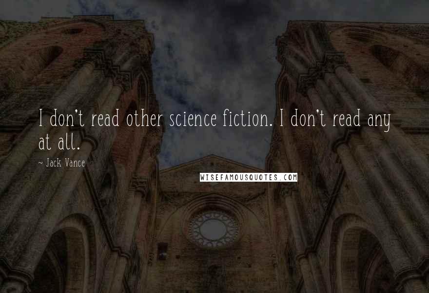 Jack Vance Quotes: I don't read other science fiction. I don't read any at all.