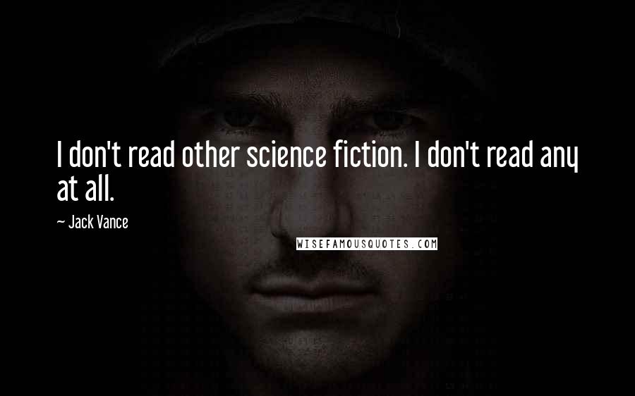 Jack Vance Quotes: I don't read other science fiction. I don't read any at all.