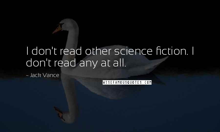 Jack Vance Quotes: I don't read other science fiction. I don't read any at all.