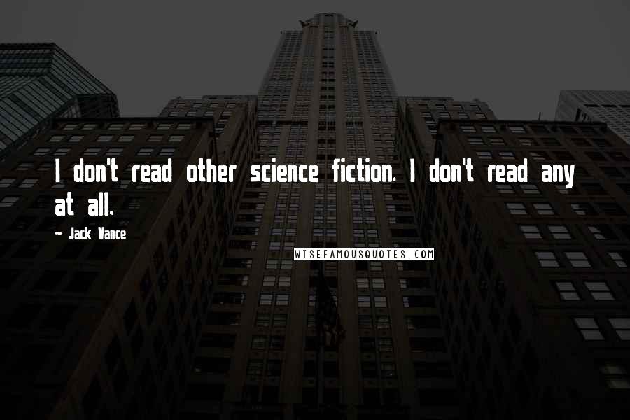 Jack Vance Quotes: I don't read other science fiction. I don't read any at all.