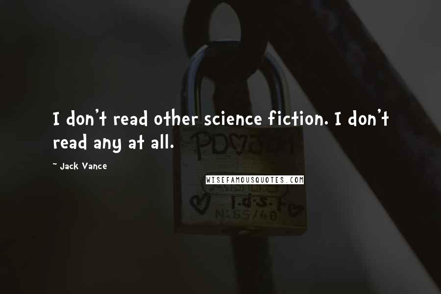 Jack Vance Quotes: I don't read other science fiction. I don't read any at all.