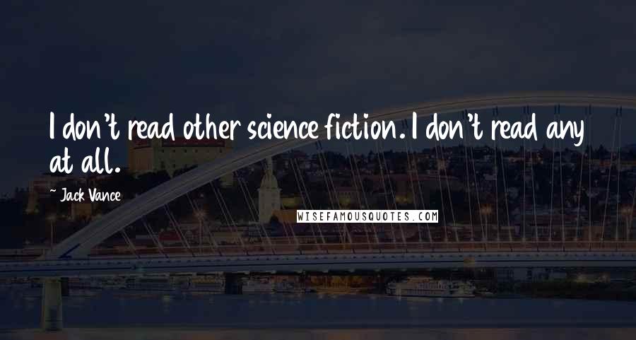 Jack Vance Quotes: I don't read other science fiction. I don't read any at all.