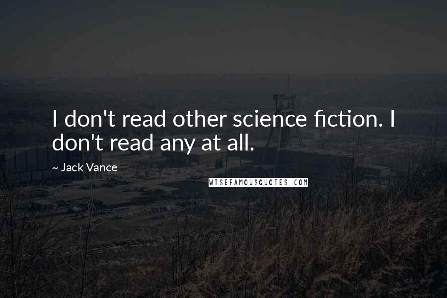 Jack Vance Quotes: I don't read other science fiction. I don't read any at all.