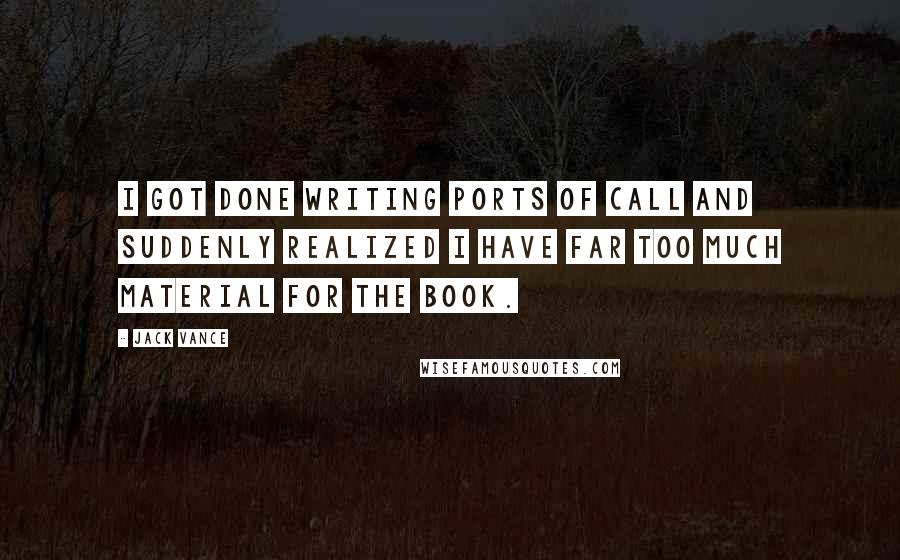 Jack Vance Quotes: I got done writing Ports of Call and suddenly realized I have far too much material for the book.