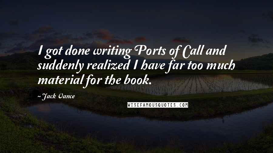 Jack Vance Quotes: I got done writing Ports of Call and suddenly realized I have far too much material for the book.