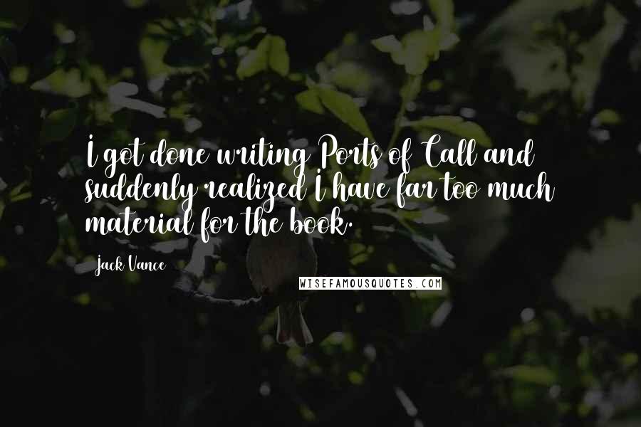 Jack Vance Quotes: I got done writing Ports of Call and suddenly realized I have far too much material for the book.