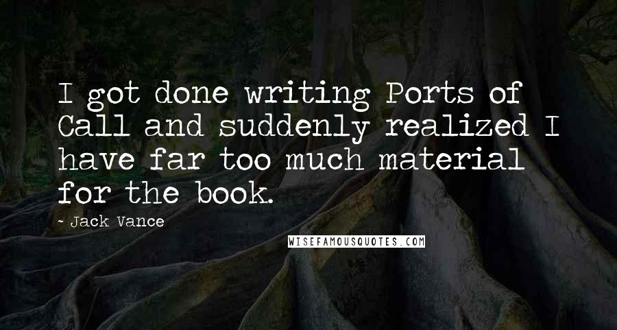 Jack Vance Quotes: I got done writing Ports of Call and suddenly realized I have far too much material for the book.