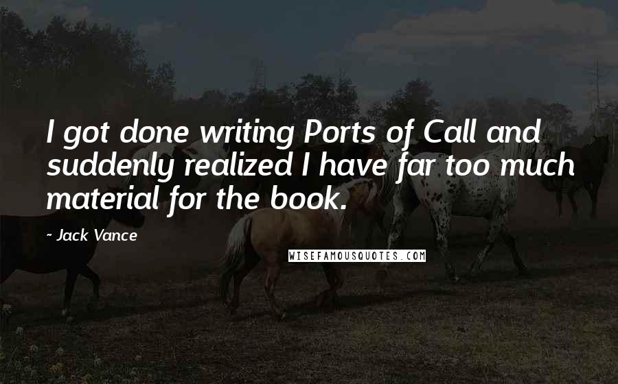 Jack Vance Quotes: I got done writing Ports of Call and suddenly realized I have far too much material for the book.