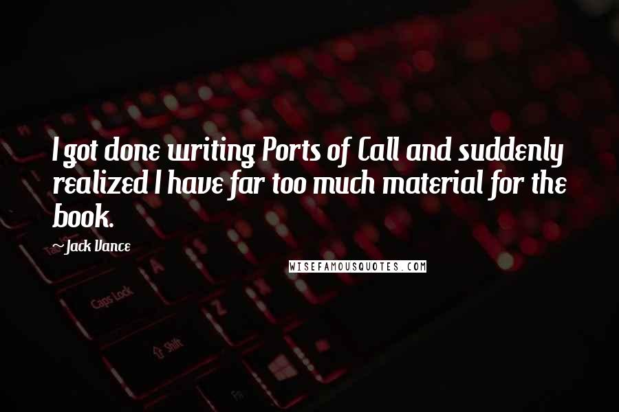 Jack Vance Quotes: I got done writing Ports of Call and suddenly realized I have far too much material for the book.