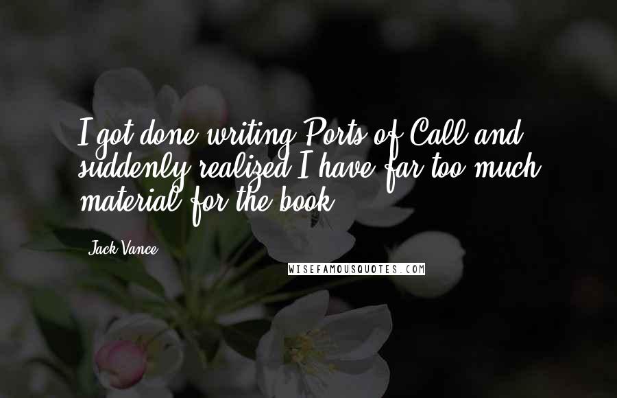 Jack Vance Quotes: I got done writing Ports of Call and suddenly realized I have far too much material for the book.