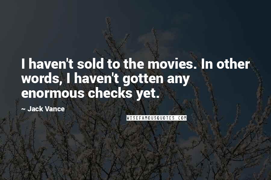 Jack Vance Quotes: I haven't sold to the movies. In other words, I haven't gotten any enormous checks yet.