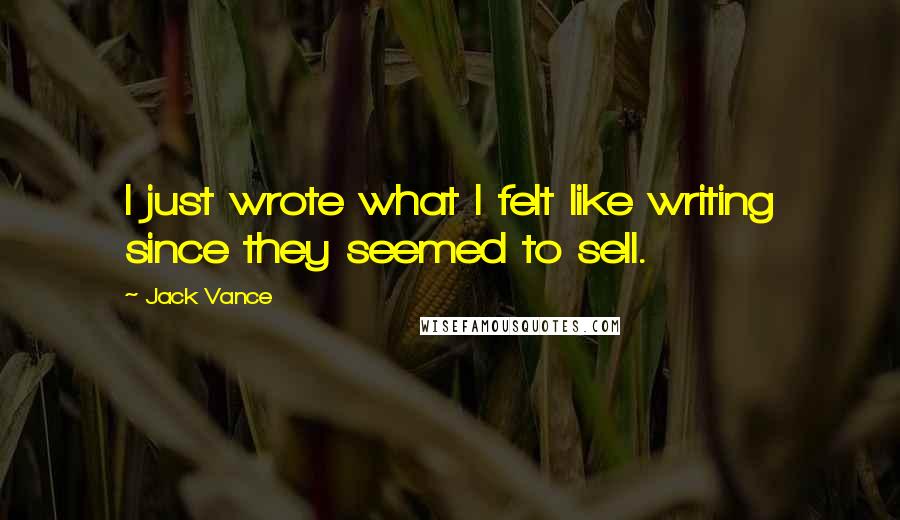 Jack Vance Quotes: I just wrote what I felt like writing since they seemed to sell.