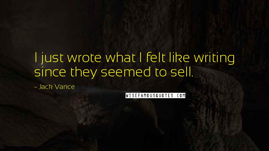 Jack Vance Quotes: I just wrote what I felt like writing since they seemed to sell.