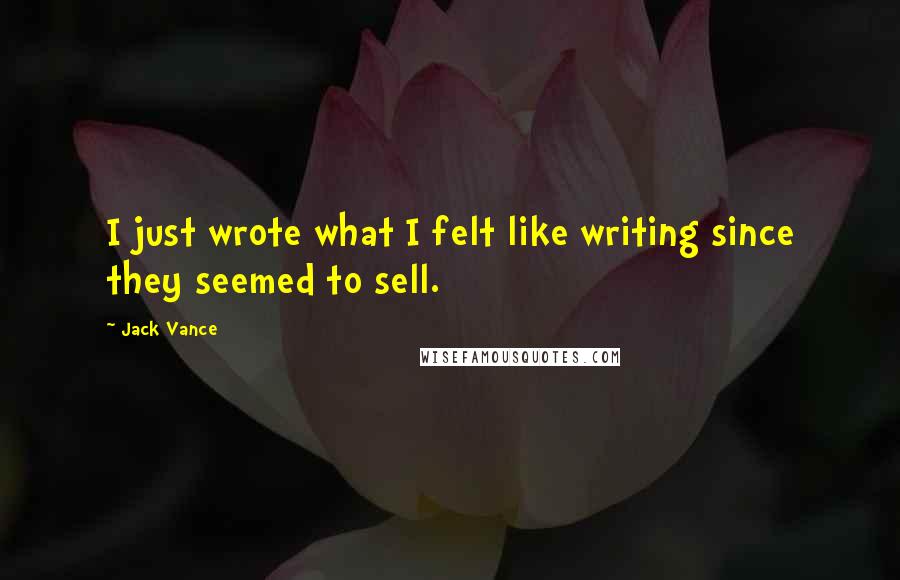 Jack Vance Quotes: I just wrote what I felt like writing since they seemed to sell.