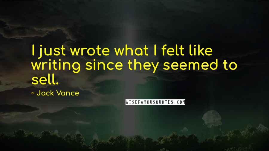 Jack Vance Quotes: I just wrote what I felt like writing since they seemed to sell.