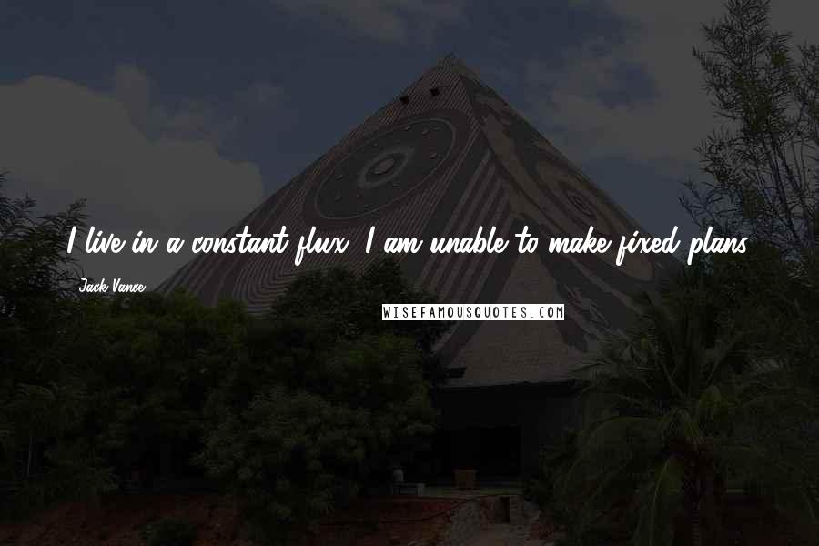 Jack Vance Quotes: I live in a constant flux; I am unable to make fixed plans.