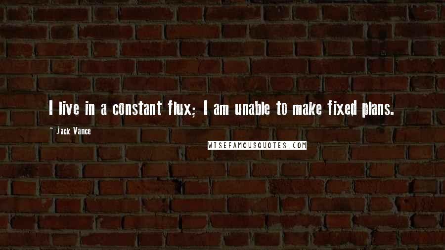 Jack Vance Quotes: I live in a constant flux; I am unable to make fixed plans.