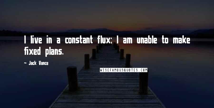 Jack Vance Quotes: I live in a constant flux; I am unable to make fixed plans.