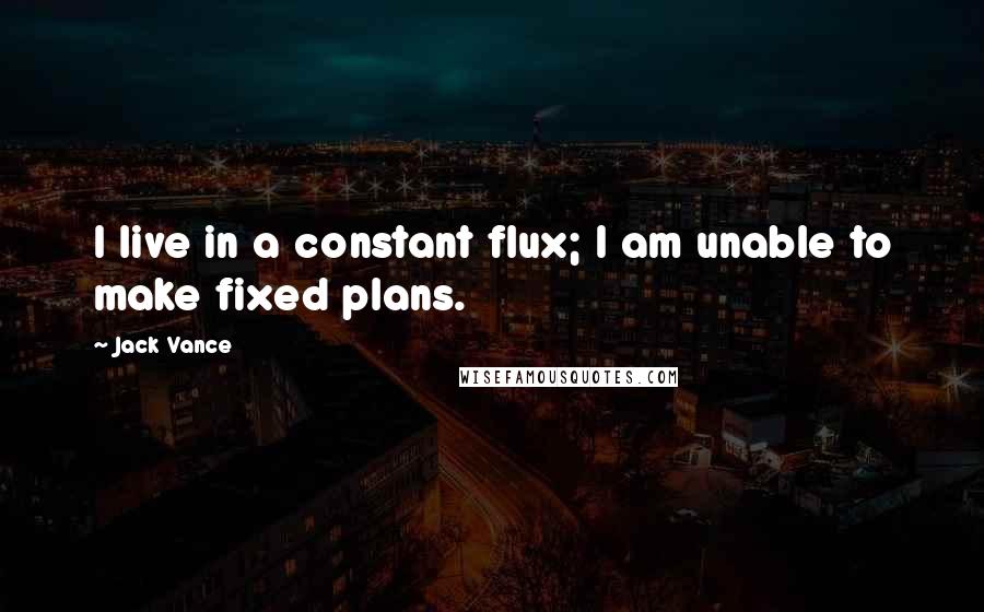 Jack Vance Quotes: I live in a constant flux; I am unable to make fixed plans.