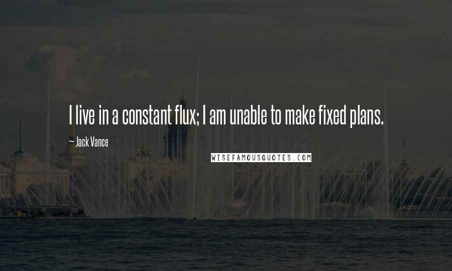 Jack Vance Quotes: I live in a constant flux; I am unable to make fixed plans.