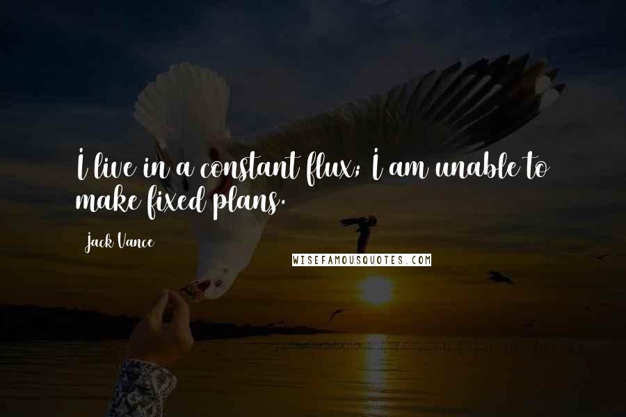 Jack Vance Quotes: I live in a constant flux; I am unable to make fixed plans.