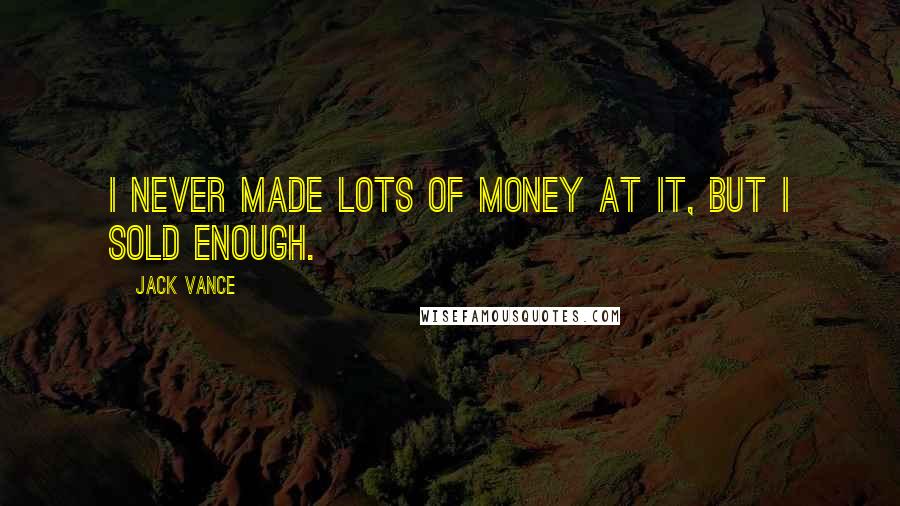 Jack Vance Quotes: I never made lots of money at it, but I sold enough.