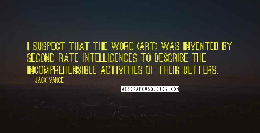 Jack Vance Quotes: I suspect that the word (art) was invented by second-rate intelligences to describe the incomprehensible activities of their betters.