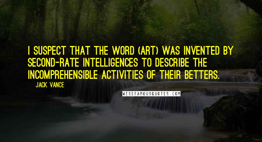 Jack Vance Quotes: I suspect that the word (art) was invented by second-rate intelligences to describe the incomprehensible activities of their betters.