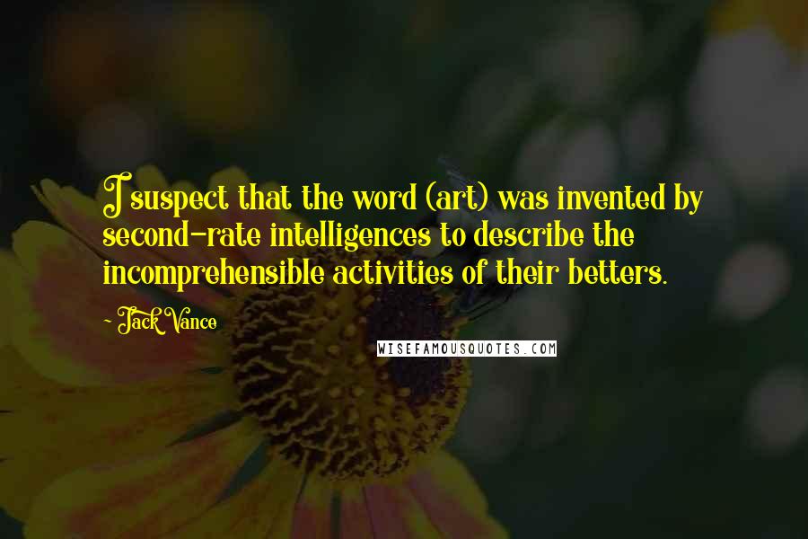 Jack Vance Quotes: I suspect that the word (art) was invented by second-rate intelligences to describe the incomprehensible activities of their betters.