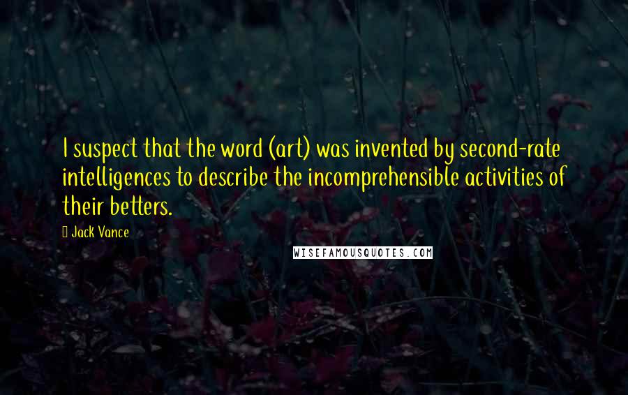 Jack Vance Quotes: I suspect that the word (art) was invented by second-rate intelligences to describe the incomprehensible activities of their betters.