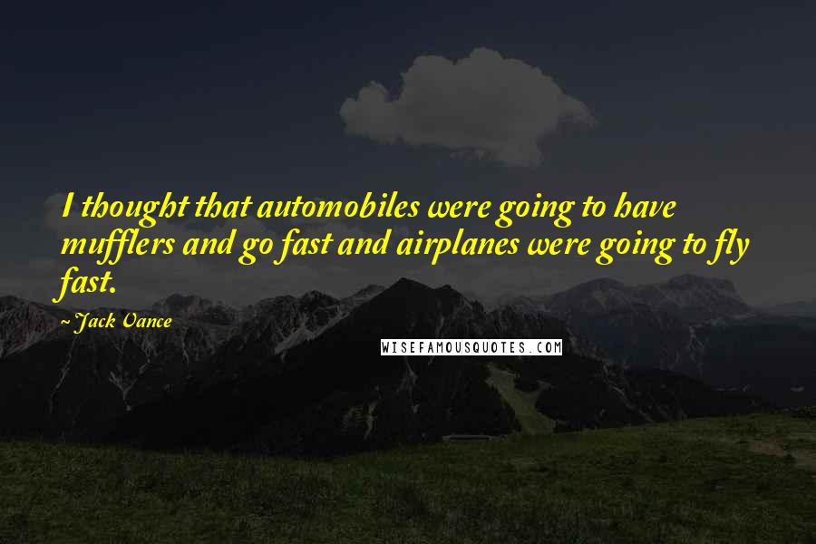 Jack Vance Quotes: I thought that automobiles were going to have mufflers and go fast and airplanes were going to fly fast.