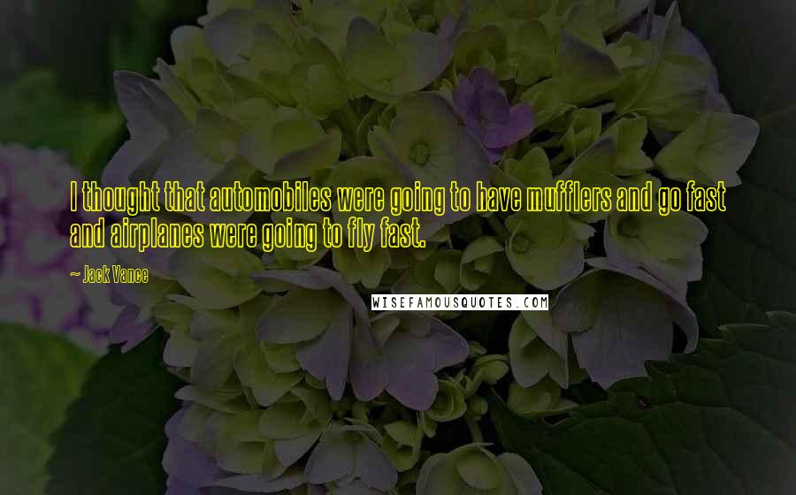 Jack Vance Quotes: I thought that automobiles were going to have mufflers and go fast and airplanes were going to fly fast.