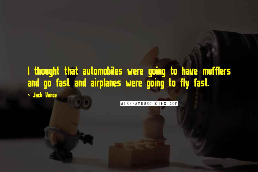 Jack Vance Quotes: I thought that automobiles were going to have mufflers and go fast and airplanes were going to fly fast.