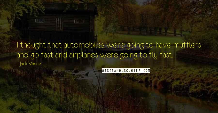 Jack Vance Quotes: I thought that automobiles were going to have mufflers and go fast and airplanes were going to fly fast.